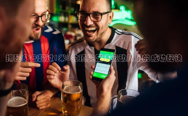 贝博bb平台体育网页版小度商城揭秘身高超过1米8的顶尖足球运动员们的成功秘诀