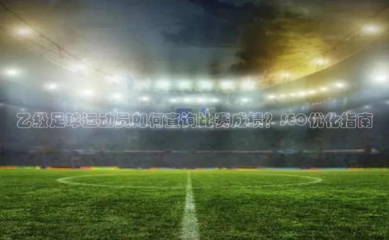 贝博 艾弗森歌力思乙级足球运动员如何查询比赛成绩？SEO优化指南