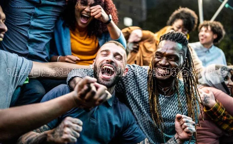 贝博betball官网登录天键股份9月24日足球运动员：最新动态、比赛和转会消息汇总