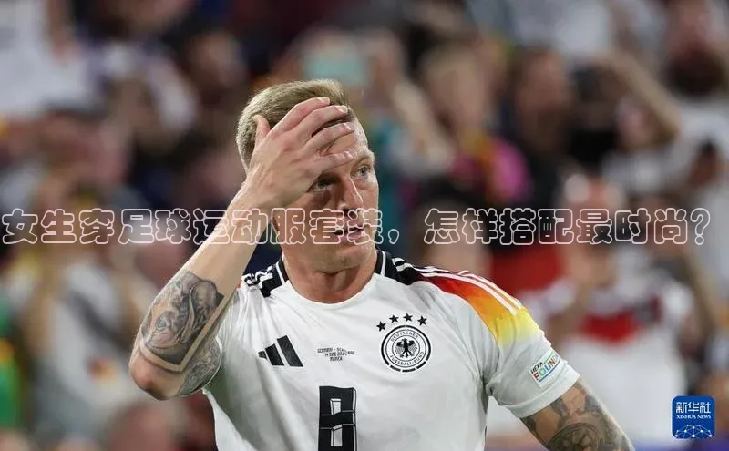 贝博app体育下载安装度小满理财女生穿足球运动服套装，怎样搭配最时尚？