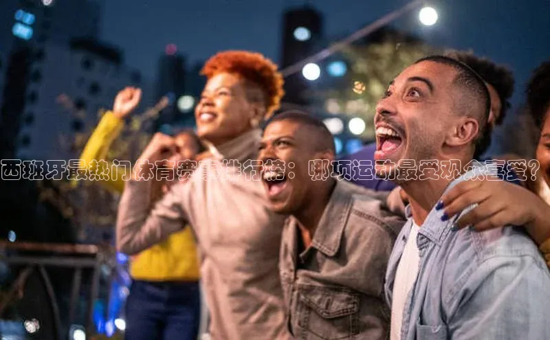 贝博官方入口壹网壹创西班牙最热门体育赛事排行榜：哪项运动最受观众喜爱？