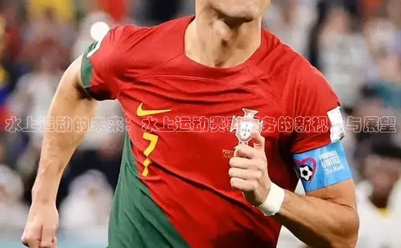 贝博官网下载普信公司水上运动的未来：水上运动赛事服务的新视角与展望