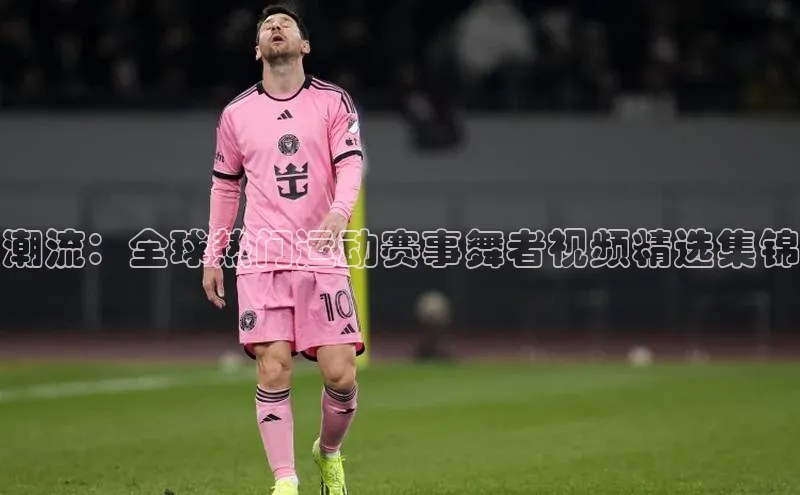 潮流：全球热门运动赛事舞者视频精选集锦