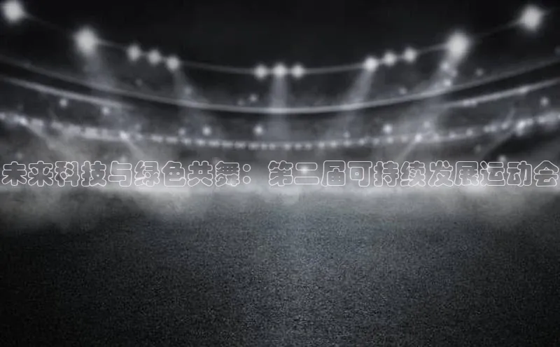 未来科技与绿色共舞：第二届可持续发展运动会