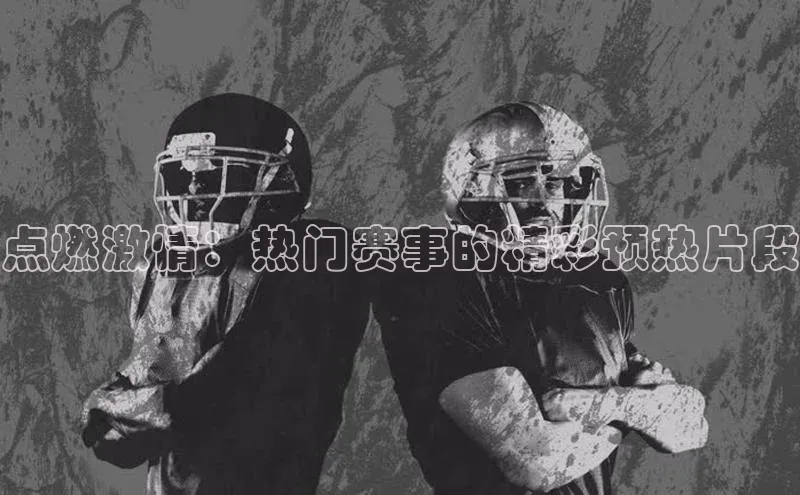 点燃激情：热门赛事的精彩预热片段