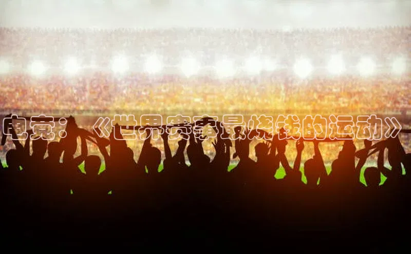 电竞：《世界赛事最烧钱的运动》