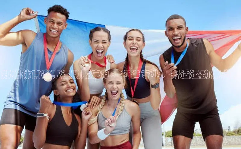 郑州体育赛事运动服定制：打造专业、舒适运动体验的