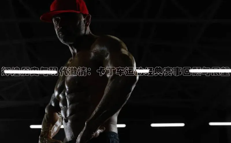 辉煌历史与现代激情：卡丁车运动经典赛事回顾与展望