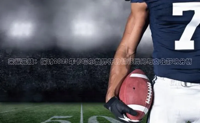 荣耀竞技：探讨2023年卡塔尔世界杯的精彩瞬间与文化影响分析