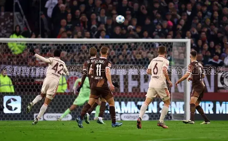 全球运动会赛事时间表：一场世界级体育盛宴的全面与规划