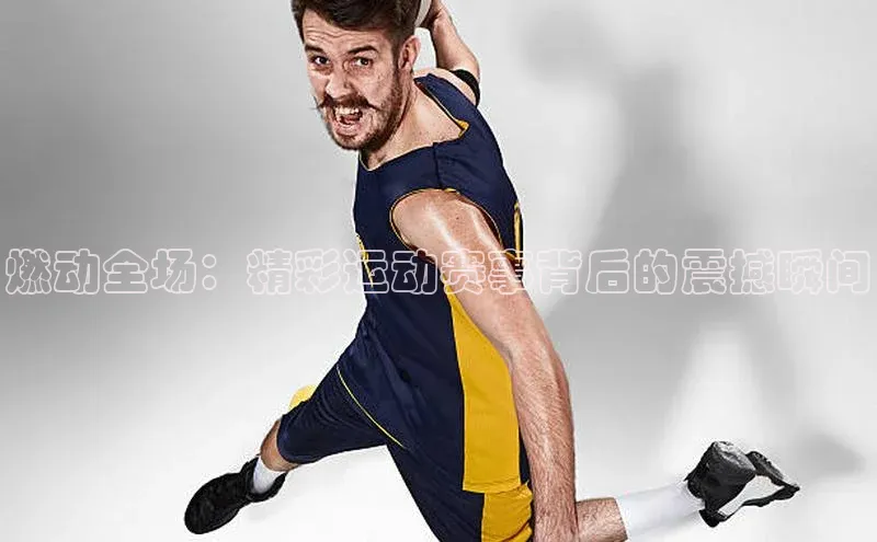 燃动全场：精彩运动赛事背后的震撼瞬间