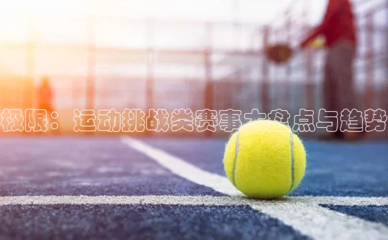 极限：运动挑战类赛事大盘点与趋势