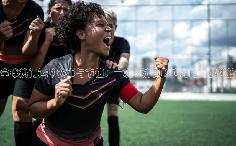全球热门运动赛事与市值：一次经济和影响力的深度碰撞