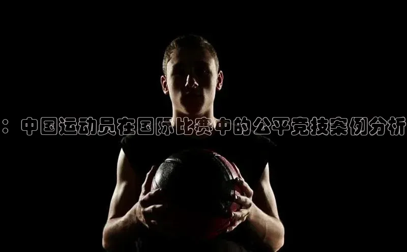 ：中国运动员在国际比赛中的公平竞技案例分析