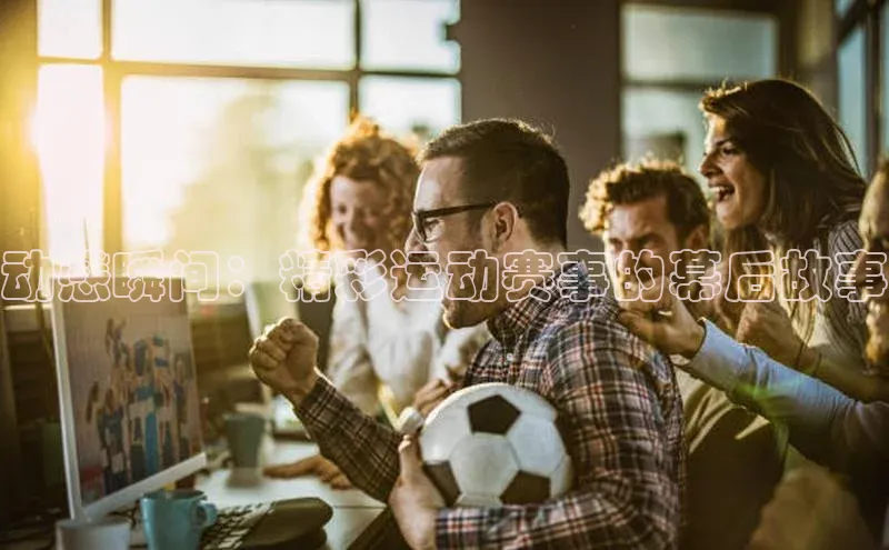 动感瞬间：精彩运动赛事的幕后故事