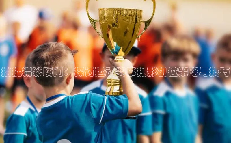捕捉精彩瞬间：探讨运动赛事摄影机位策略与技巧