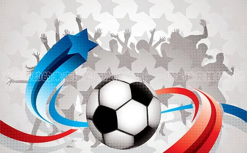 冰雪运动的未来趋势与发展策略：一场全球竞技的蓝图