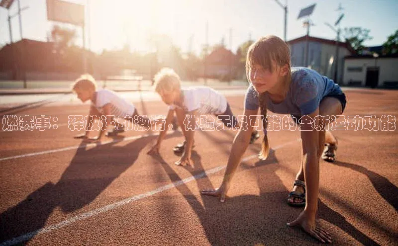 燃赛事：释放运动激情，体验无限可能的全新运动功能