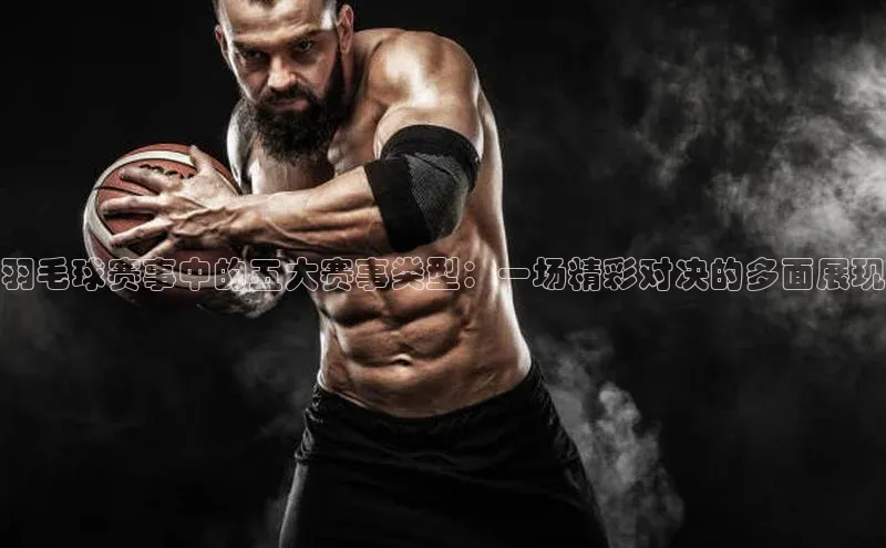 羽毛球赛事中的五大赛事类型：一场精彩对决的多面展现
