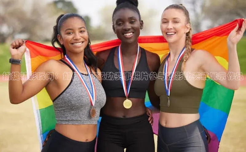 捕捉精彩瞬间：如何利用运动赛事照片参与摄影比赛或展示作品