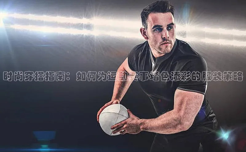 时尚穿搭指南：如何为运动赛事增色添彩的服装策略