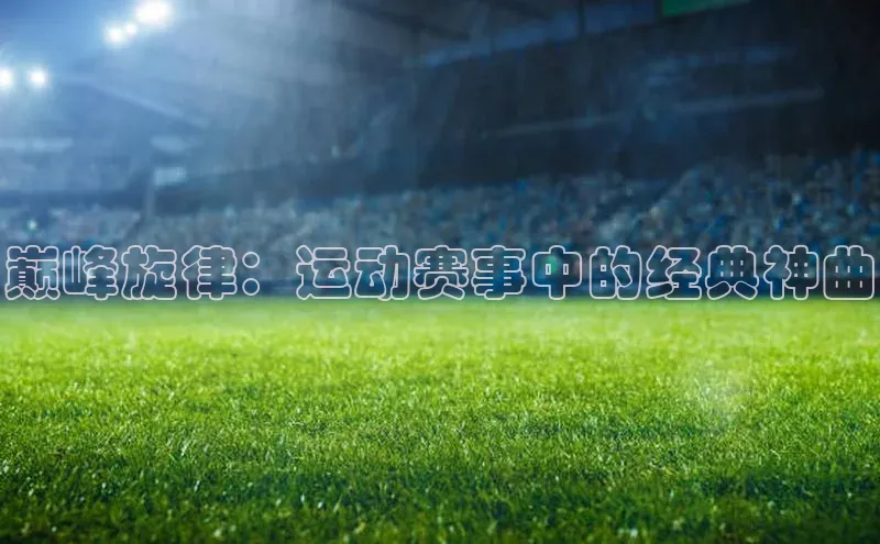 巅峰旋律：运动赛事中的经典神曲