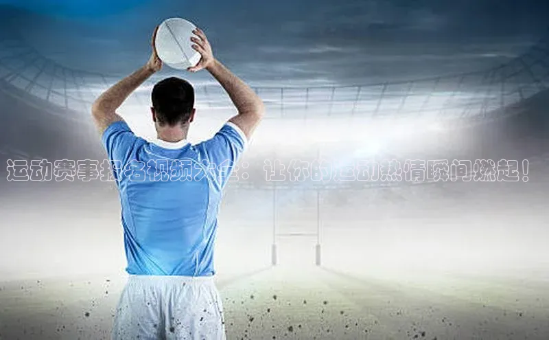 运动赛事报名视频大全：让你的运动热情瞬间燃起！