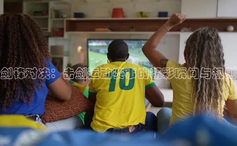 剑锋对决：击剑运动赛事的精彩瞬间与规则