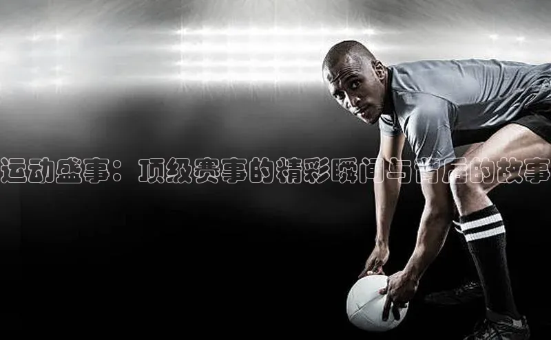 运动盛事：顶级赛事的精彩瞬间与背后的故事
